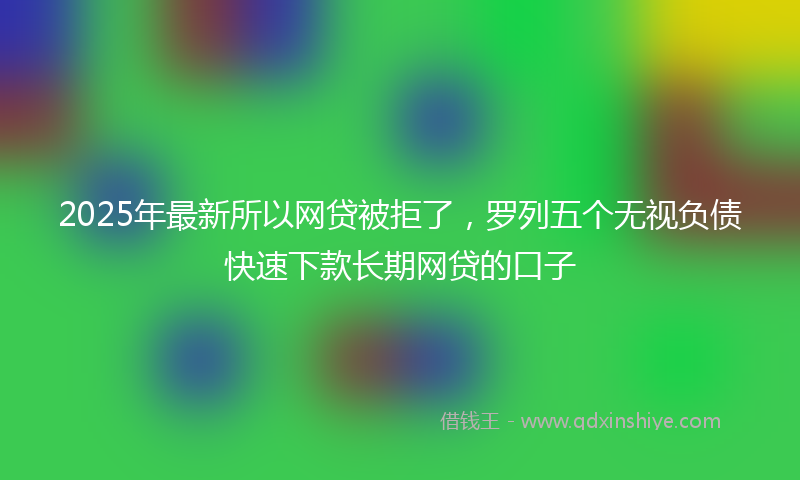 2025年最新所以网贷被拒了，罗列五个无视负债快速下款长期网贷的口子