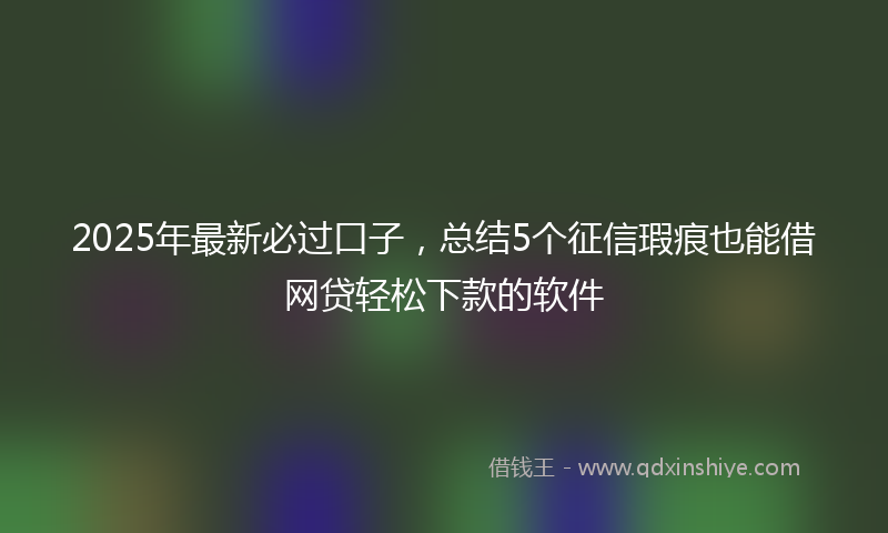 2025年最新必过口子，总结5个征信瑕疵也能借网贷轻松下款的软件
