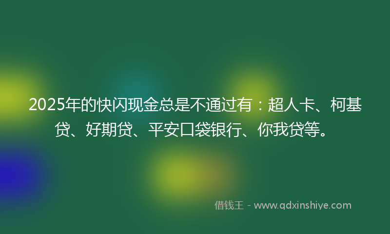 2025年的快闪现金总是不通过有：超人卡、柯基贷、好期贷、平安口袋银行、你我贷等。