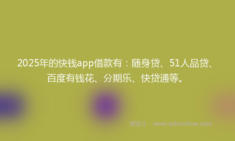 2025年的快钱app借款有：随身贷、51人品贷、百度有钱花、分期乐、快贷通等。