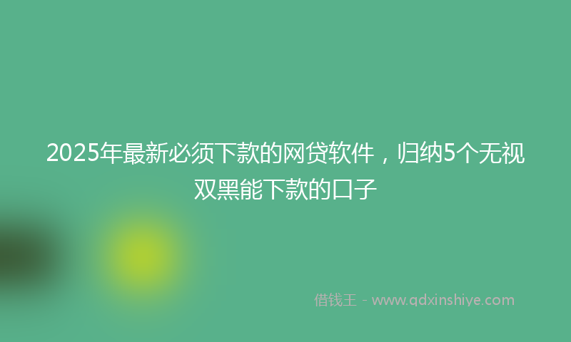 2025年最新必须下款的网贷软件，归纳5个无视双黑能下款的口子