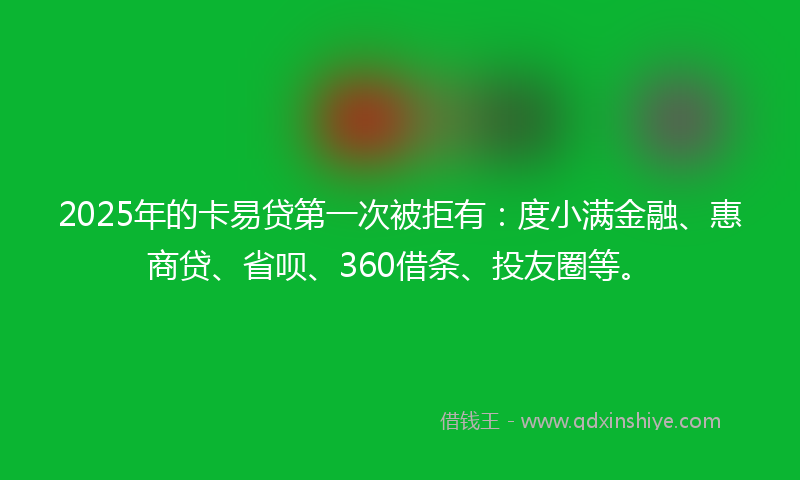 2025年的卡易贷第一次被拒有：度小满金融、惠商贷、省呗、360借条、投友圈等。