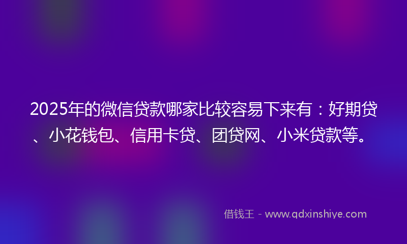 2025年的微信贷款哪家比较容易下来有：好期贷、小花钱包、信用卡贷、团贷网、小米贷款等。