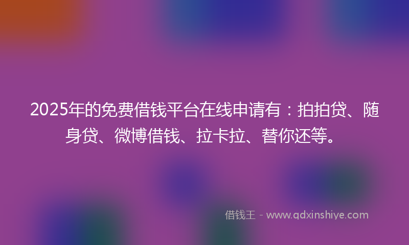 2025年的免费借钱平台在线申请有：拍拍贷、随身贷、微博借钱、拉卡拉、替你还等。