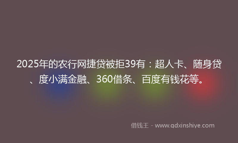 2025年的农行网捷贷被拒39有：超人卡、随身贷、度小满金融、360借条、百度有钱花等。