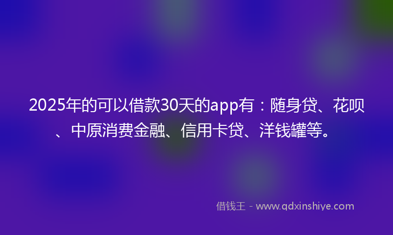 2025年的可以借款30天的app有：随身贷、花呗、中原消费金融、信用卡贷、洋钱罐等。