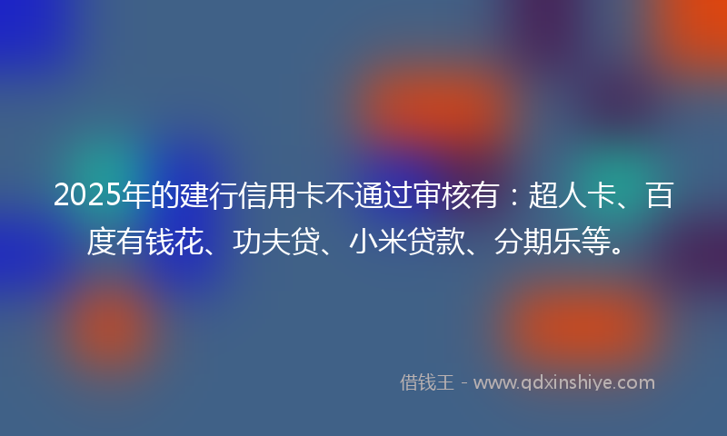 2025年的建行信用卡不通过审核有：超人卡、百度有钱花、功夫贷、小米贷款、分期乐等。