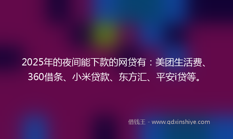 2025年的夜间能下款的网贷有：美团生活费、360借条、小米贷款、东方汇、平安i贷等。