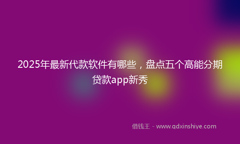 2025年最新代款软件有哪些，盘点五个高能分期贷款app新秀