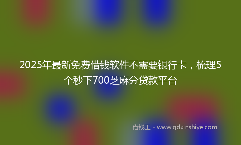 2025年最新免费借钱软件不需要银行卡，梳理5个秒下700芝麻分贷款平台