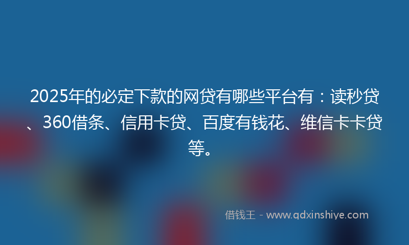 2025年的必定下款的网贷有哪些平台有：读秒贷、360借条、信用卡贷、百度有钱花、维信卡卡贷等。