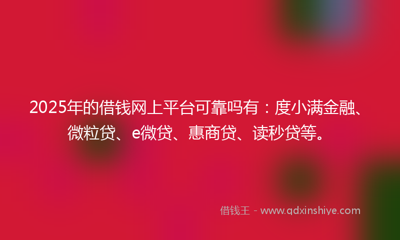 2025年的借钱网上平台可靠吗有：度小满金融、微粒贷、e微贷、惠商贷、读秒贷等。