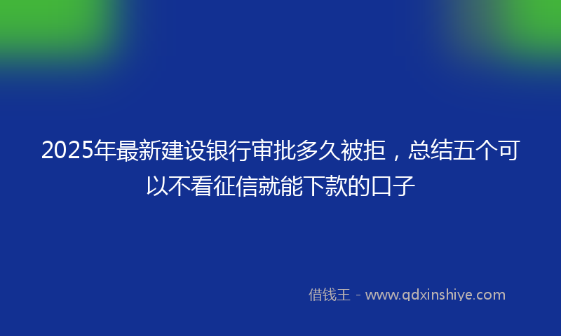 2025年最新建设银行审批多久被拒，总结五个可以不看征信就能下款的口子