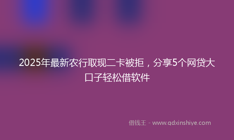 2025年最新农行取现二卡被拒，分享5个网贷大口子轻松借软件
