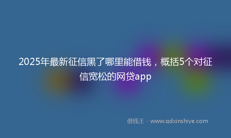 2025年最新征信黑了哪里能借钱，概括5个对征信宽松的网贷app