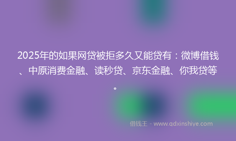 2025年的如果网贷被拒多久又能贷有：微博借钱、中原消费金融、读秒贷、京东金融、你我贷等。