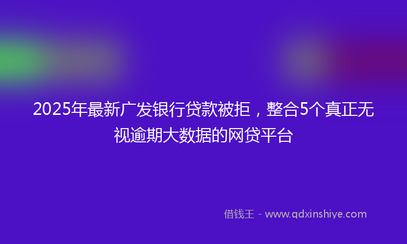 2025年最新广发银行贷款被拒，整合5个真正无视逾期大数据的网贷平台