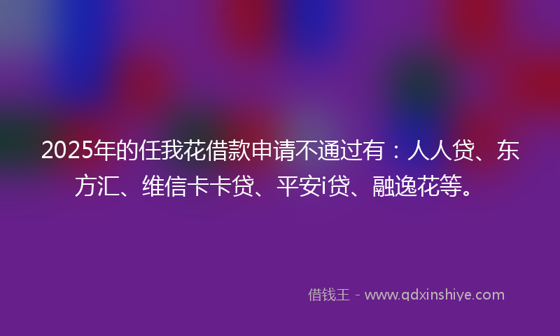 2025年的任我花借款申请不通过有：人人贷、东方汇、维信卡卡贷、平安i贷、融逸花等。