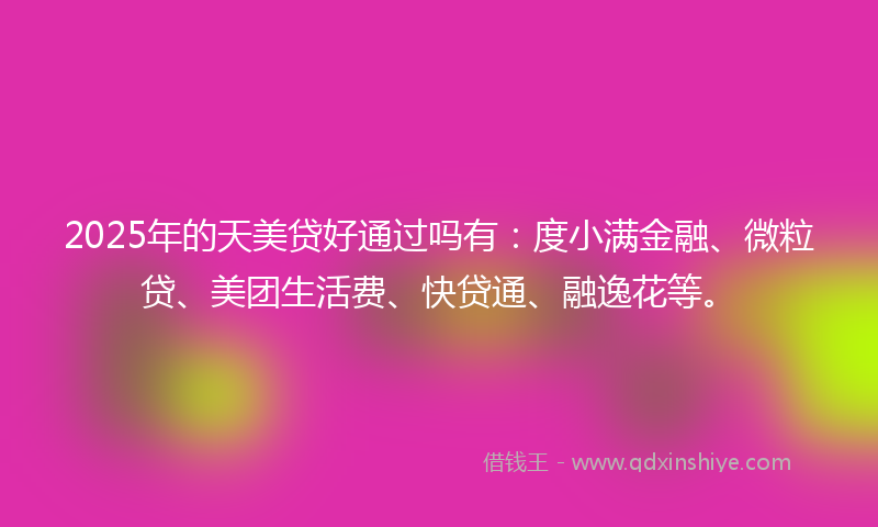 2025年的天美贷好通过吗有：度小满金融、微粒贷、美团生活费、快贷通、融逸花等。