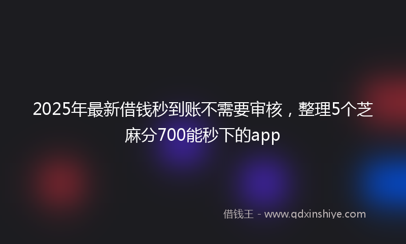 2025年最新借钱秒到账不需要审核，整理5个芝麻分700能秒下的app