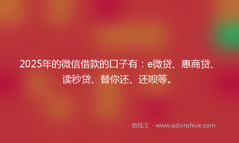 2025年的微信借款的口子有：e微贷、惠商贷、读秒贷、替你还、还呗等。