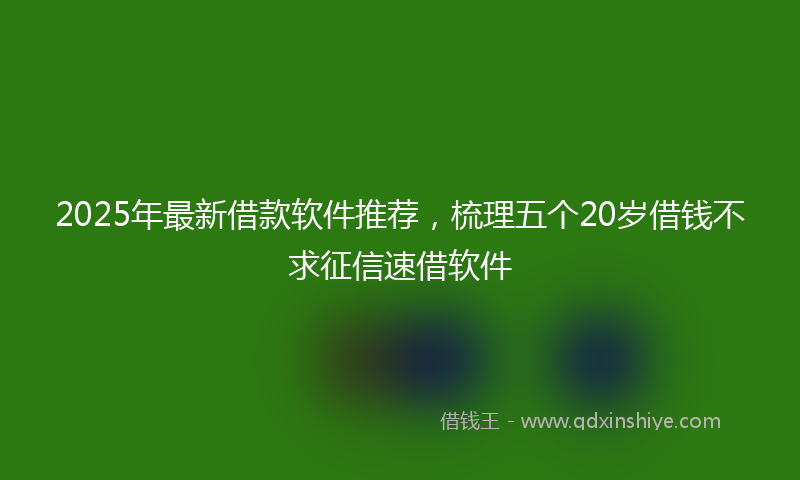2025年最新借款软件推荐，梳理五个20岁借钱不求征信速借软件