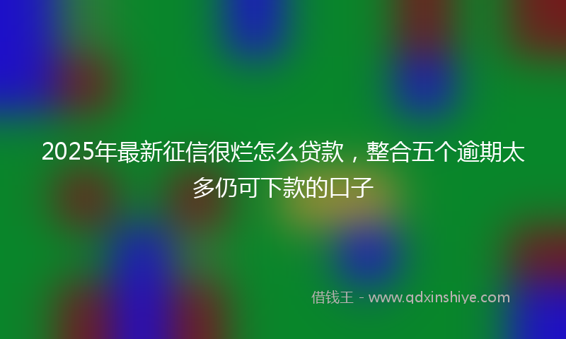 2025年最新征信很烂怎么贷款，整合五个逾期太多仍可下款的口子