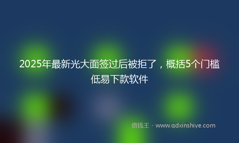 2025年最新光大面签过后被拒了，概括5个门槛低易下款软件