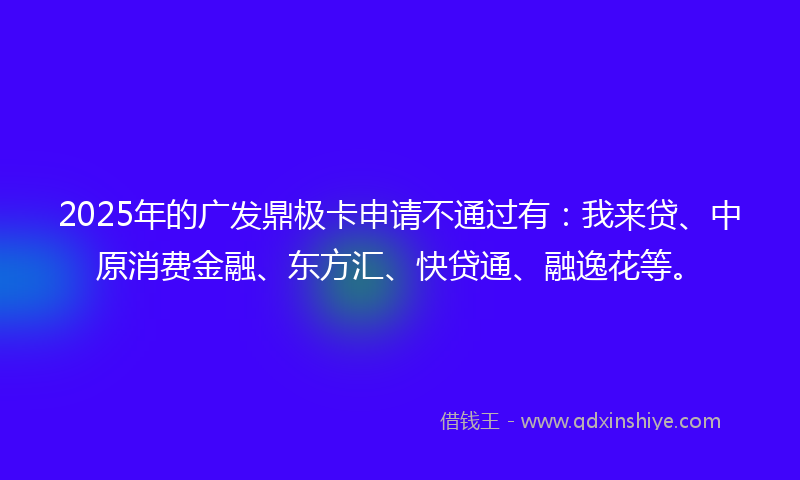 2025年的广发鼎极卡申请不通过有：我来贷、中原消费金融、东方汇、快贷通、融逸花等。