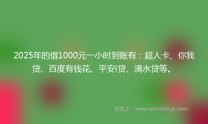 2025年的借1000元一小时到账有：超人卡、你我贷、百度有钱花、平安i贷、滴水贷等。