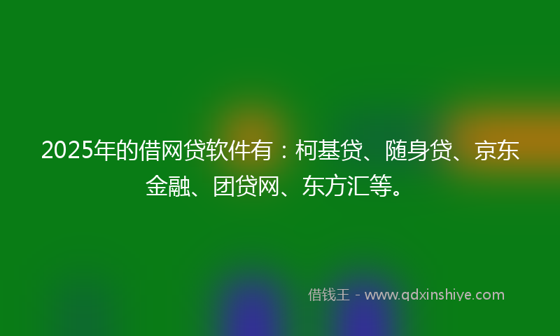 2025年的借网贷软件有：柯基贷、随身贷、京东金融、团贷网、东方汇等。