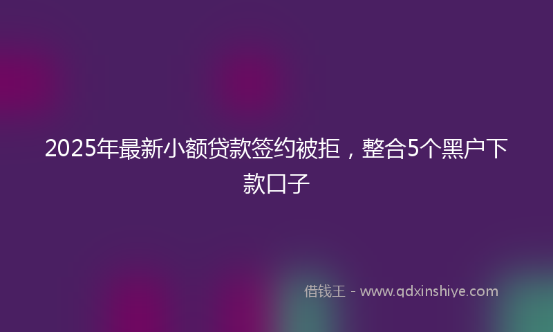 2025年最新小额贷款签约被拒，整合5个黑户下款口子