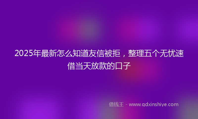 2025年最新怎么知道友信被拒，整理五个无忧速借当天放款的口子