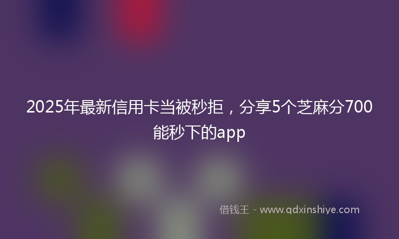 2025年最新信用卡当被秒拒，分享5个芝麻分700能秒下的app