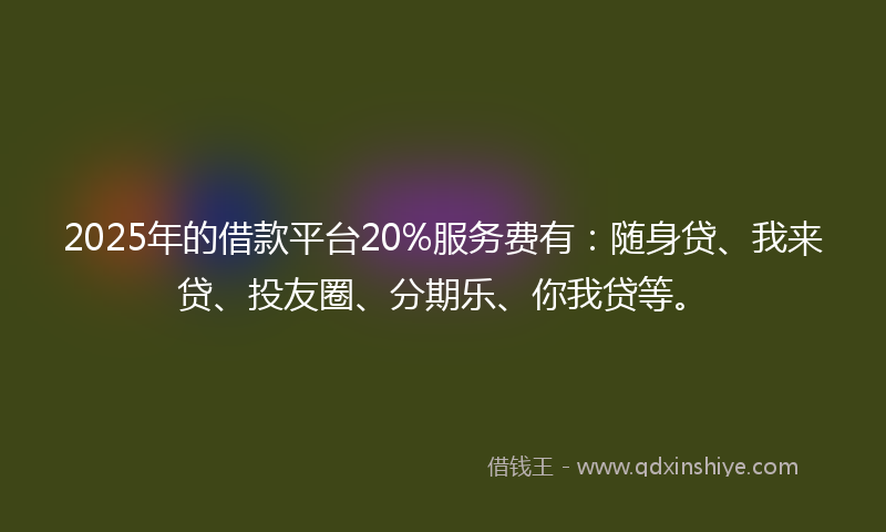 2025年的借款平台20%服务费有：随身贷、我来贷、投友圈、分期乐、你我贷等。