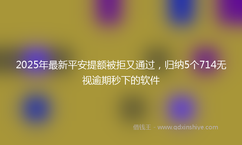 2025年最新平安提额被拒又通过，归纳5个714无视逾期秒下的软件