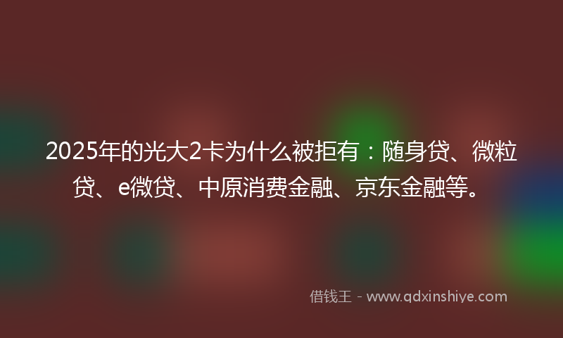 2025年的光大2卡为什么被拒有：随身贷、微粒贷、e微贷、中原消费金融、京东金融等。