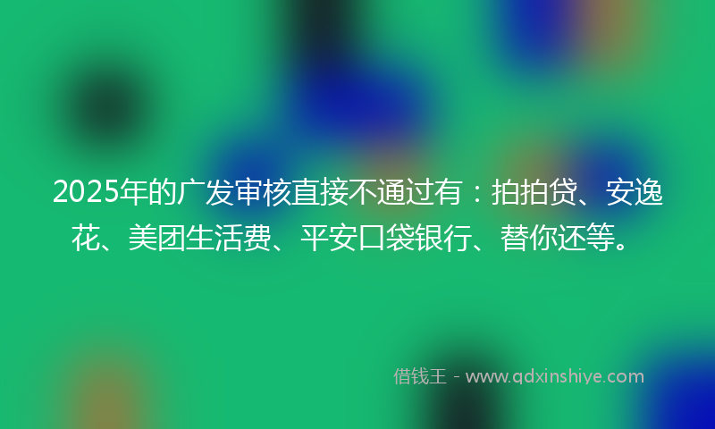 2025年的广发审核直接不通过有：拍拍贷、安逸花、美团生活费、平安口袋银行、替你还等。