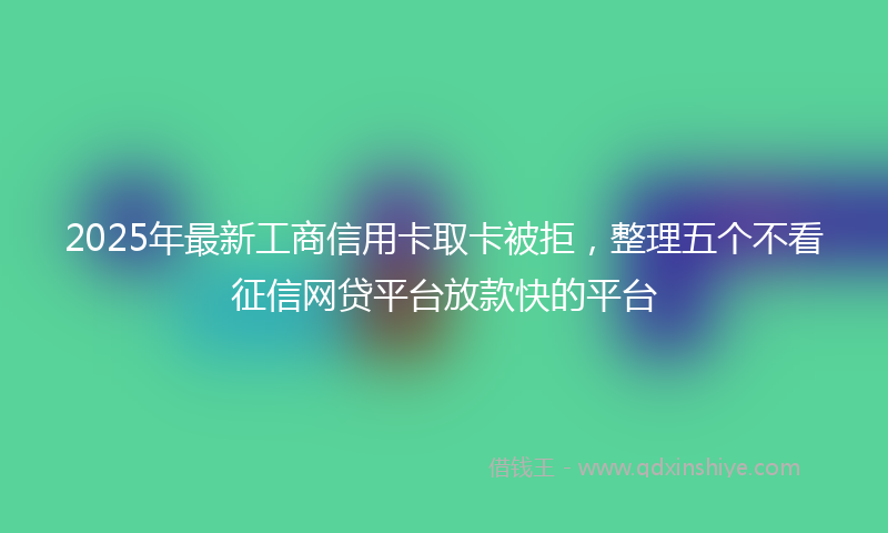 2025年最新工商信用卡取卡被拒，整理五个不看征信网贷平台放款快的平台