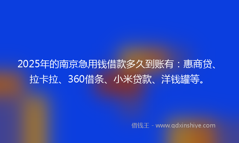2025年的南京急用钱借款多久到账有：惠商贷、拉卡拉、360借条、小米贷款、洋钱罐等。