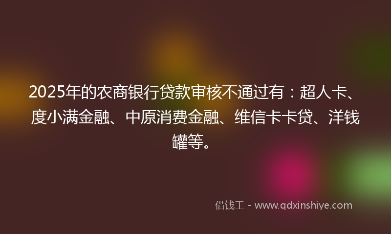 2025年的农商银行贷款审核不通过有：超人卡、度小满金融、中原消费金融、维信卡卡贷、洋钱罐等。