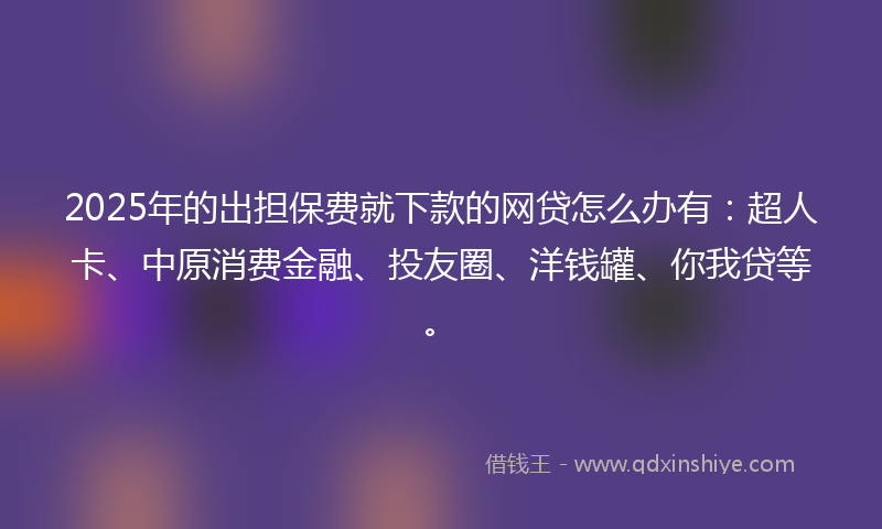 2025年的出担保费就下款的网贷怎么办有：超人卡、中原消费金融、投友圈、洋钱罐、你我贷等。