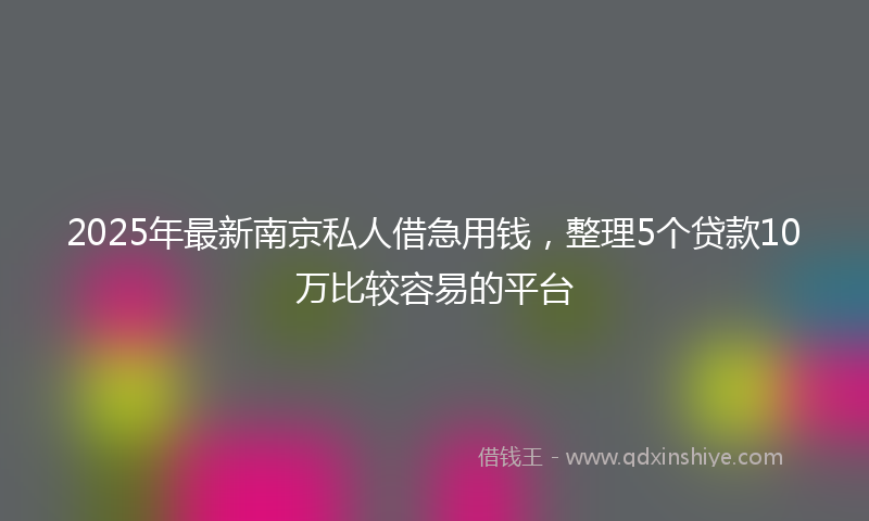2025年最新南京私人借急用钱，整理5个贷款10万比较容易的平台