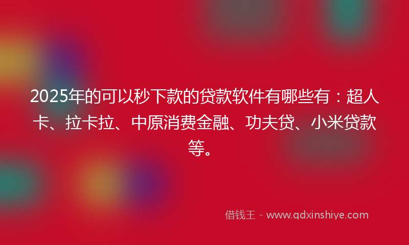 2025年的可以秒下款的贷款软件有哪些有：超人卡、拉卡拉、中原消费金融、功夫贷、小米贷款等。