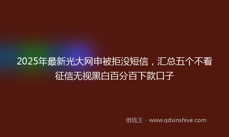 2025年最新光大网申被拒没短信，汇总五个不看征信无视黑白百分百下款口子