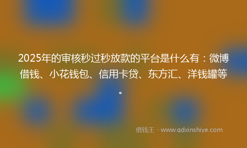2025年的审核秒过秒放款的平台是什么有：微博借钱、小花钱包、信用卡贷、东方汇、洋钱罐等。