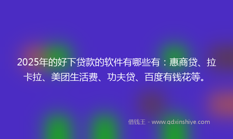 2025年的好下贷款的软件有哪些有：惠商贷、拉卡拉、美团生活费、功夫贷、百度有钱花等。