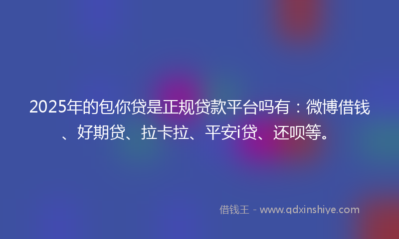 2025年的包你贷是正规贷款平台吗有：微博借钱、好期贷、拉卡拉、平安i贷、还呗等。