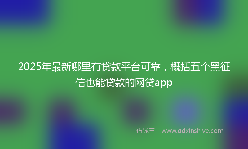 2025年最新哪里有贷款平台可靠，概括五个黑征信也能贷款的网贷app