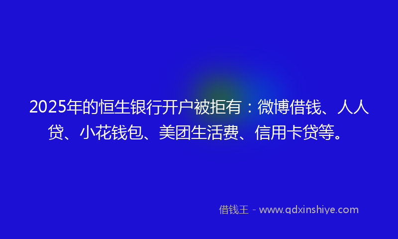 2025年的恒生银行开户被拒有：微博借钱、人人贷、小花钱包、美团生活费、信用卡贷等。